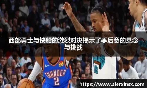 西部勇士与快船的激烈对决揭示了季后赛的悬念与挑战
