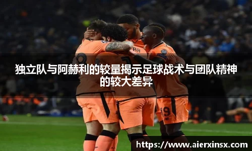 独立队与阿赫利的较量揭示足球战术与团队精神的较大差异