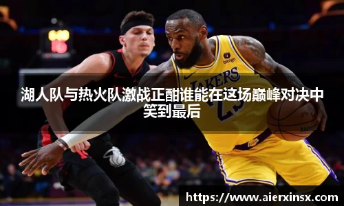 湖人队与热火队激战正酣谁能在这场巅峰对决中笑到最后